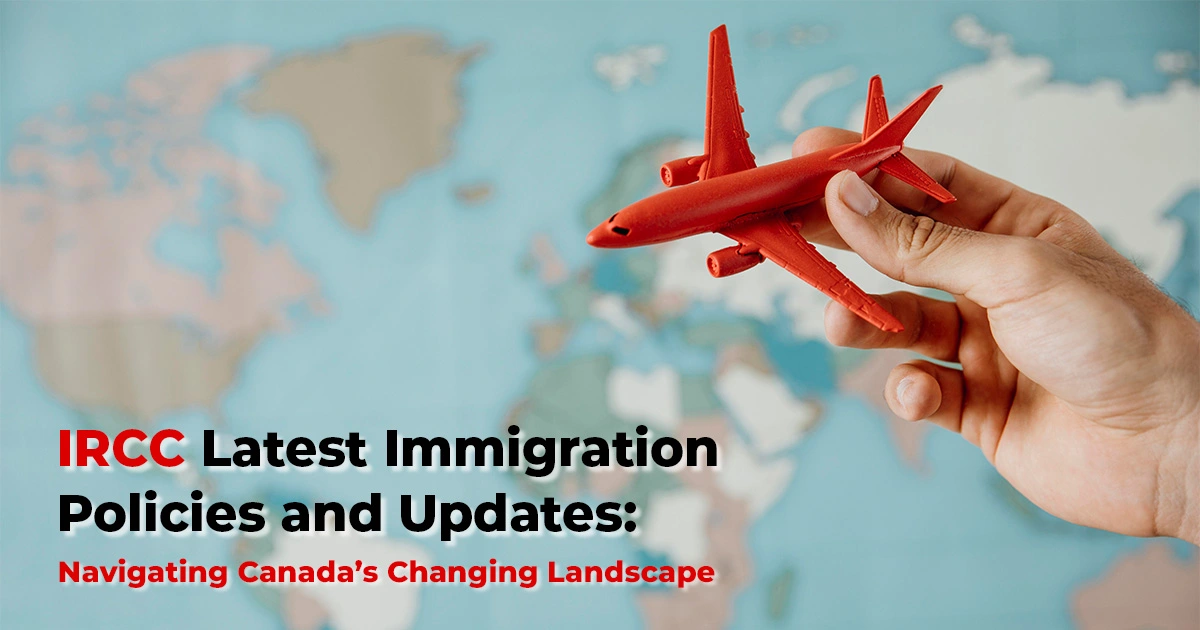 IRCC Latest Immigration Policies and Updates: Navigating Canada’s Changing Landscape